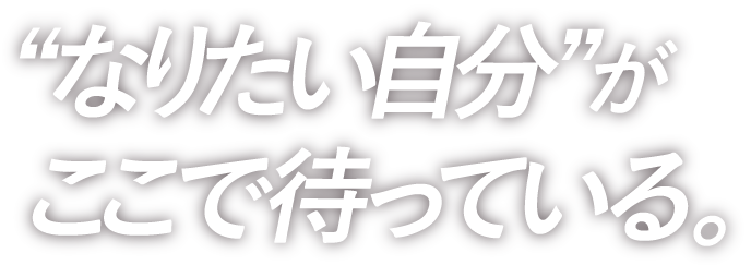 “なりたい自分”がここで待っている。