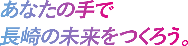 あなたの手で長崎の未来をつくろう